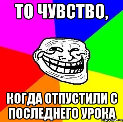 То чувство, Когда отпустили с последнего урока, Мем Тролль Адвайс