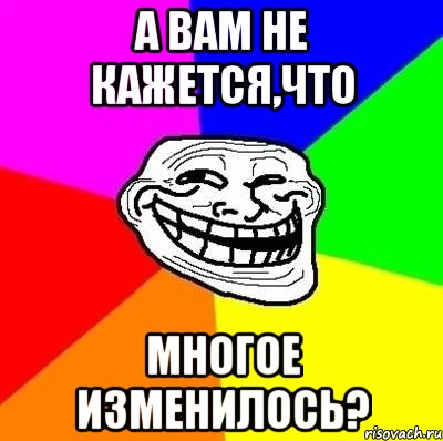 А вам не кажется,что многое изменилось?, Мем Тролль Адвайс