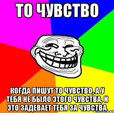 То чувство Когда пишут то чувство, а у тебя не было этого чувства, и это задевает тебя за чувства, Мем Тролль Адвайс