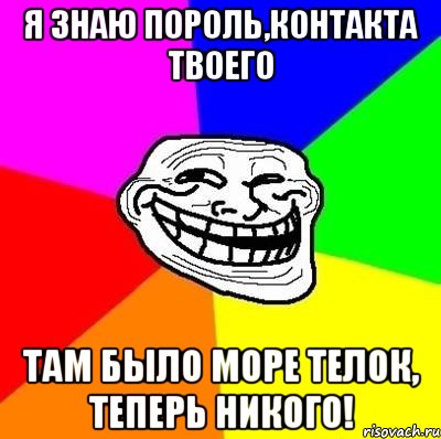 Я знаю пороль,контакта твоего Там было море телок, теперь никого!, Мем Тролль Адвайс