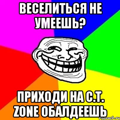 веселиться не умеешь? Приходи на C.T. Zone обалдеешь, Мем Тролль Адвайс