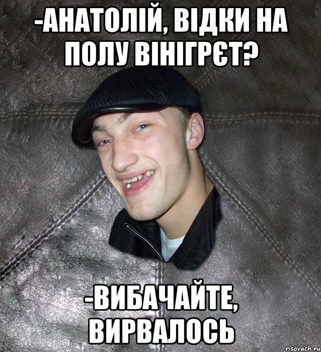 -анатолій, відки на полу вінігрєт? -вибачайте, вирвалось, Мем Тут Апасна