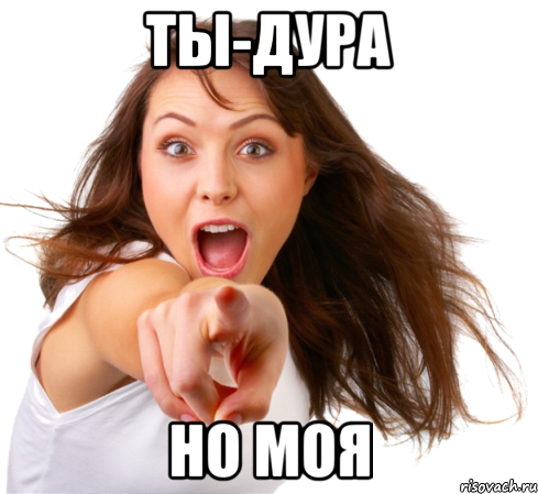 ТЫ-ДУРА НО МОЯ