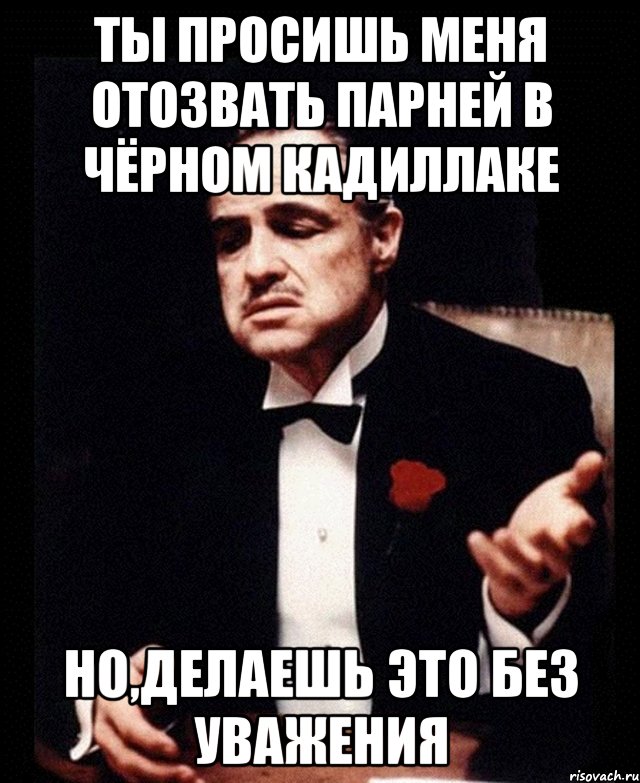 Ты просишь меня отозвать парней в чёрном кадиллаке но,делаешь это без уважения, Мем ты делаешь это без уважения