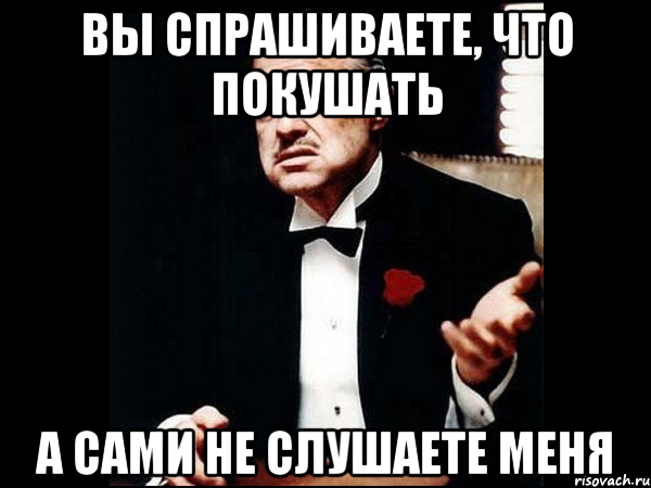 вы спрашиваете, что покушать а сами не слушаете меня, Мем ты делаешь это без уважения