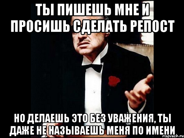 ты пишешь мне и просишь сделать репост но делаешь это без уважения, ты даже не называешь меня по имени, Мем ты делаешь это без уважения