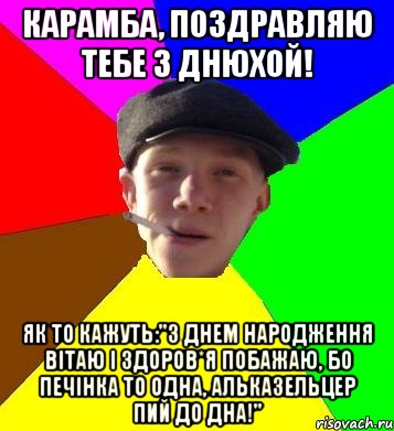 Карамба, поздравляю тебе з днюхой! Як то кажуть:"З днем народження вітаю і здоров*я побажаю, бо печінка то одна, альказельцер пий до дна!", Мем умный гопник