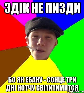 эдік не пизди Бо як ебану - сонце три дні нотчу світитимится, Мем умный гопник