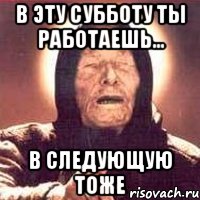 Тоже следующую. А ты работаешь в субботу. Если ты работаешь в субботу. Кто работает в субботу тот попадет в рай. Ты работаешь по субботам?.