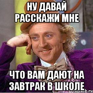 Ну давай расскажи мне Что вам дают на завтрак в школе, Мем Ну давай расскажи (Вилли Вонка)