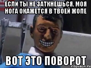 Если ты не заткнешься, моя нога окажется в твоей жопе Вот это поворот, Мем Вот это поворот