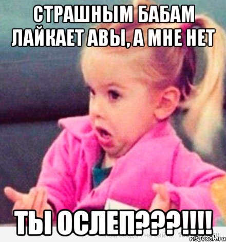 Страшным бабам лайкает авы, а мне нет Ты ослеп???!!!!, Мем  Ты говоришь (девочка возмущается)