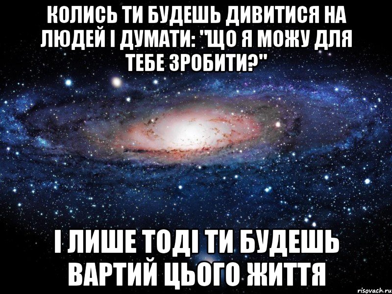 Колись ти будешь дивитися на людей і думати: "Що я можу для тебе зробити?" І лише тоді ти будешь вартий цього життя, Мем Вселенная