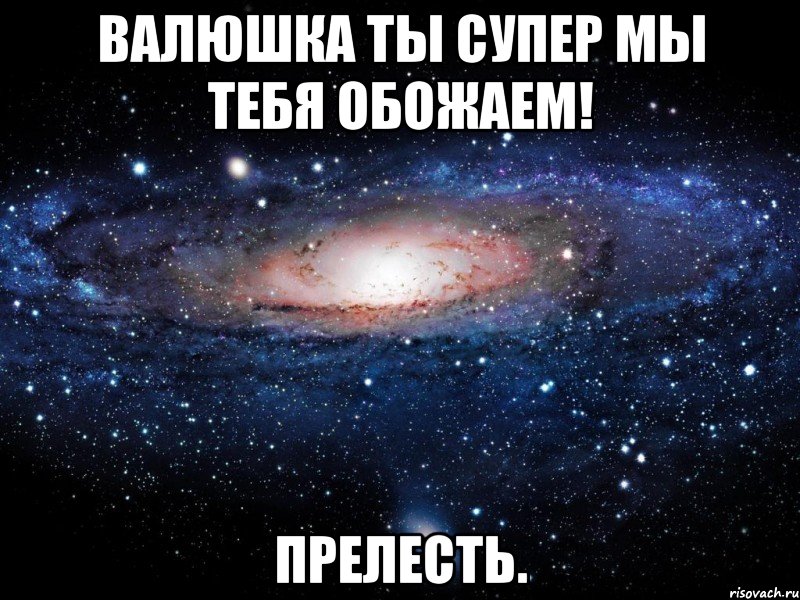 Мы супер. Валюшка. Ты супер Валюшка. Валюшка лучшая. Люблю тебя Валюшка.