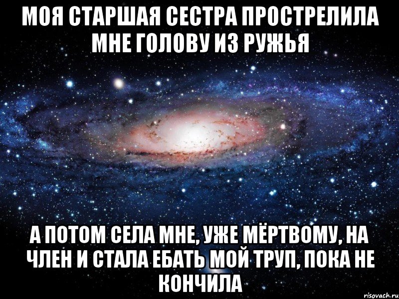 Моя старшая сестра прострелила мне голову из ружья а потом села мне, уже мёртвому, на член и стала ебать мой труп, пока не кончила, Мем Вселенная