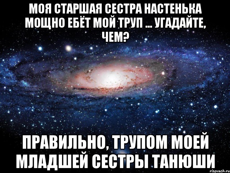 моя старшая сестра Настенька мощно ебёт мой труп ... угадайте, чем? правильно, трупом моей младшей сестры Танюши, Мем Вселенная