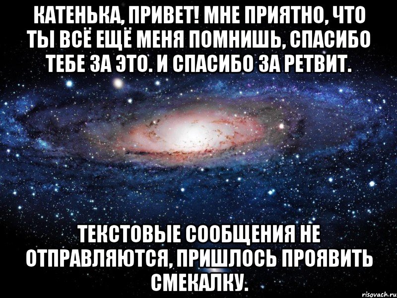 Катенька, привет! Мне приятно, что ты всё ещё меня помнишь, спасибо тебе за это. И спасибо за ретвит. Текстовые сообщения не отправляются, пришлось проявить смекалку., Мем Вселенная