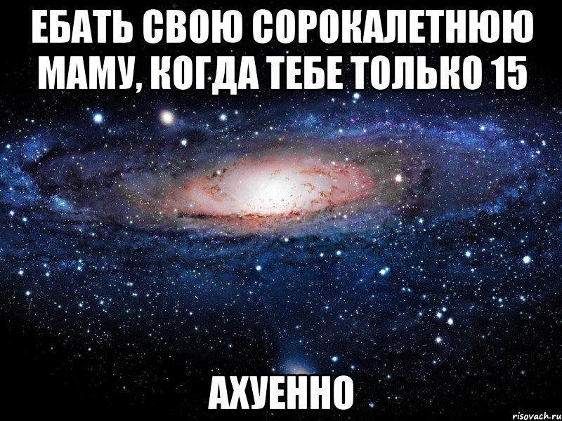 ебать свою сорокалетнюю маму, когда тебе только 15 ахуенно, Мем Вселенная