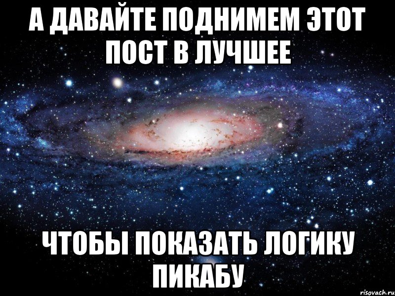 А давайте поднимем этот пост в Лучшее Чтобы показать логику Пикабу, Мем Вселенная