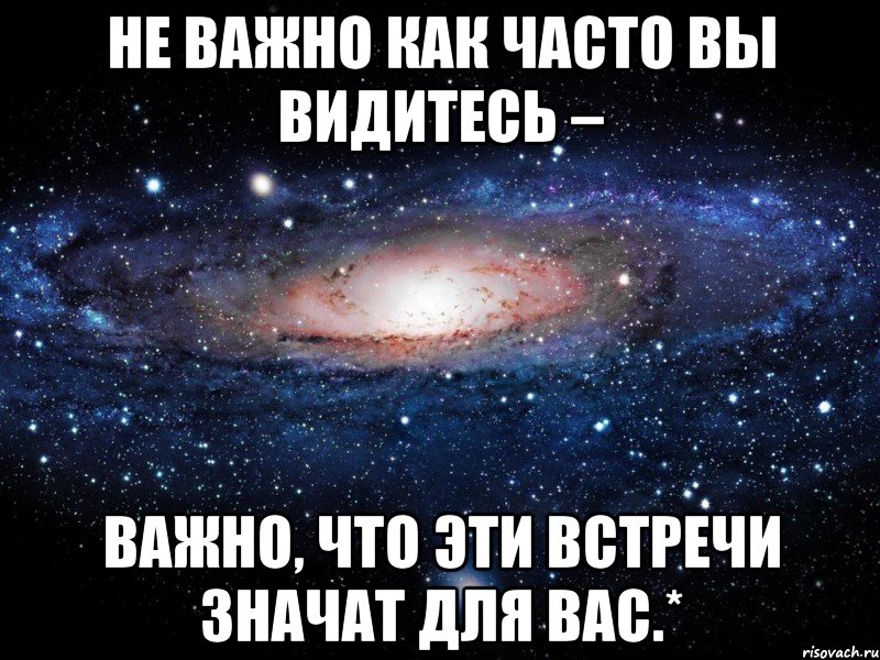 Почаще. Не важно как часто вы видитесь важно что эти встречи значат. Важно что значат эти встречи для вас. Не важно важно важно не важно. Что ты значишь для меня.