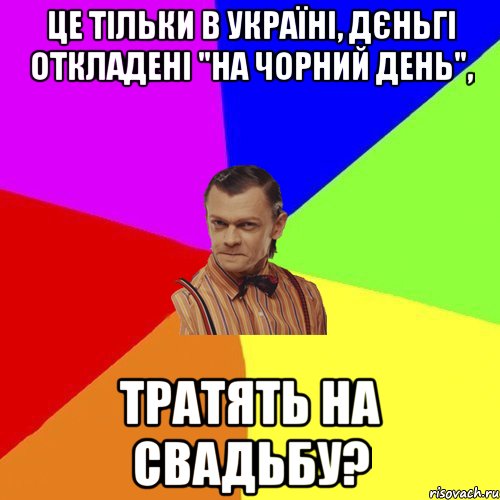 це тільки в Україні, дєньгі откладені "на чорний день", тратять на свадьбу?, Мем Вталька