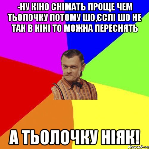 -Ну кіно снiмать проще чем тьолочку потому шо,єслі шо не так в кінi то можна переснять а тьолочку нiяк!, Мем Вталька