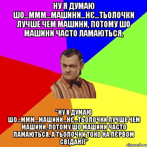 ну я думаю шо...ммм...машини...нє...тьолочки лучше чем машини, потому шо машини часто ламаються, "ну я думаю шо...ммм...машини...нє...тьолочки лучше чем машини, потому шо машини часто ламаються, а тьолочки токо на пєрвом свіданії", Мем Вталька