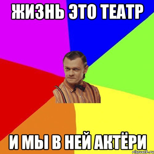 ЖИЗНЬ ЭТО ТЕАТР И МЫ В НЕЙ АКТЁРИ