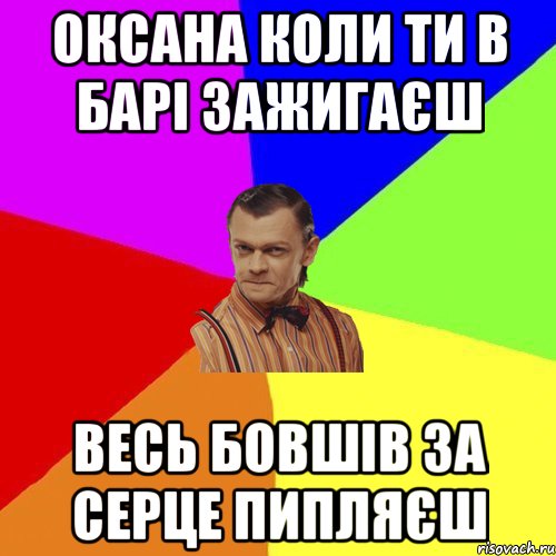 оксана коли ти в барі зажигаєш весь бовшів за серце пипляєш