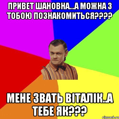 Привет шановна...а можна з тобою познакомиться???? мене звать Віталік..а тебе як???, Мем Вталька