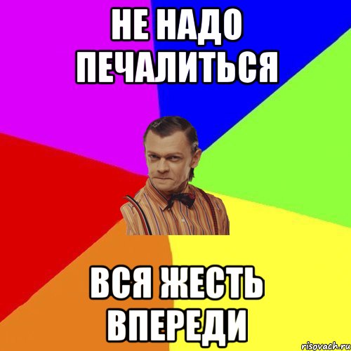 Не надо. Не надо печалиться. Не надо печалиться вся жизнь впереди. Не надо печалиться вся жесть.