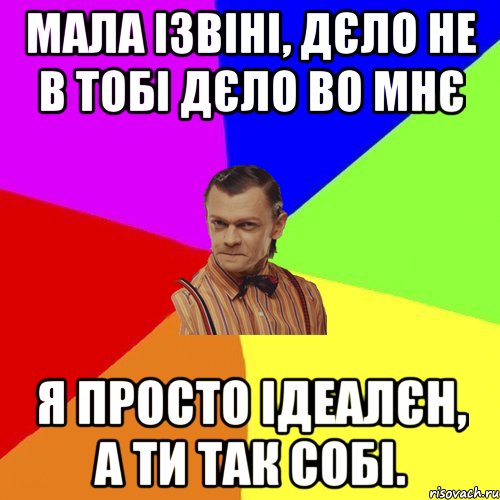 Мала ізвіні, дєло не в тобі дєло во мнє Я просто ідеалєн, а ти так собі., Мем Вталька