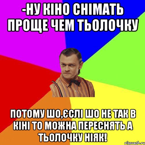 -Ну кіно снiмать проще чем тьолочку потому шо,єслі шо не так в кінi то можна переснять а тьолочку нiяк!, Мем Вталька