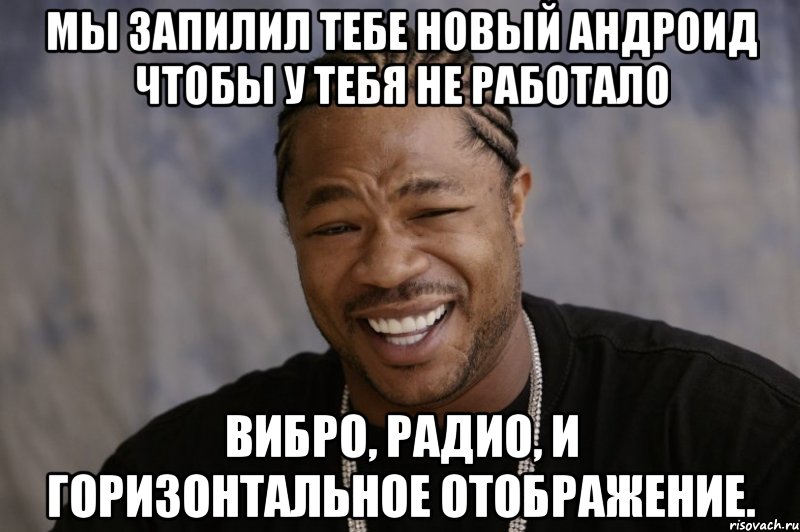 мы запилил тебе новый андроид чтобы у тебя не работало вибро, радио, и горизонтальное отображение., Мем Xzibit