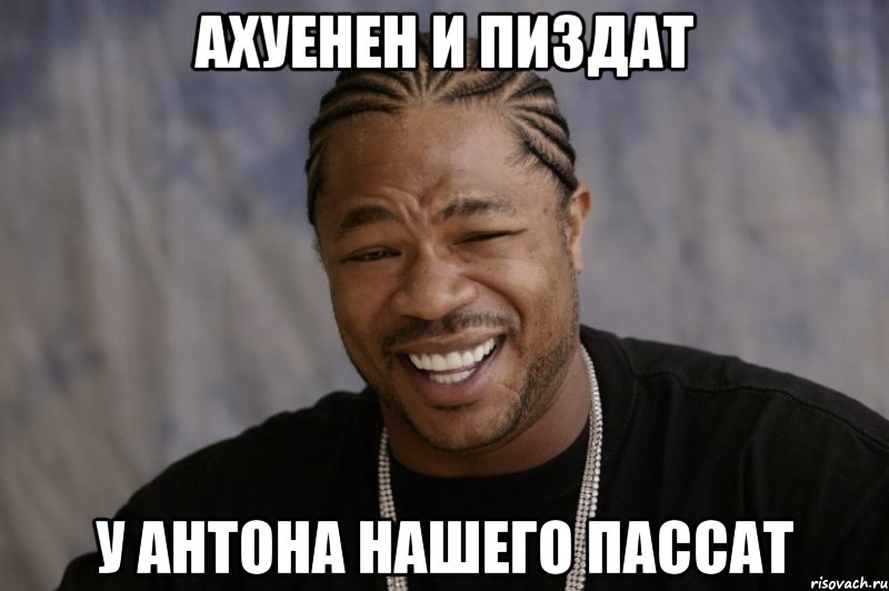 Ахуенен и пиздат У Антона нашего Пассат, Мем Xzibit