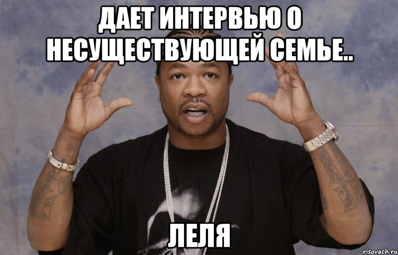 Дает интервью о Несуществующей Семье.. Леля, Мем Xzibit