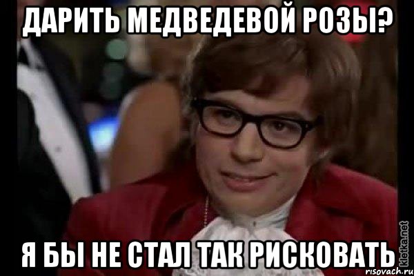 Дарить Медведевой розы? Я бы не стал так рисковать, Мем Остин Пауэрс (я тоже люблю рисковать)