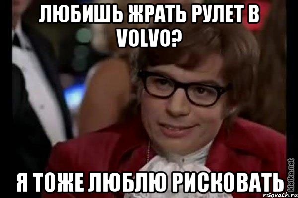 Любишь жрать рулет в Volvo? я тоже люблю рисковать, Мем Остин Пауэрс (я тоже люблю рисковать)