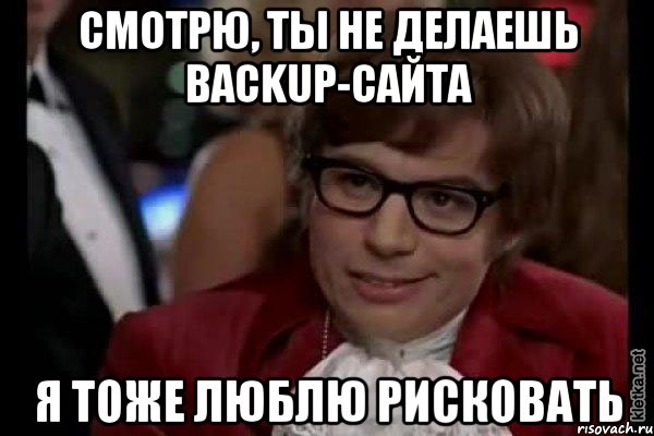 смотрю, ты не делаешь backup-сайта я тоже люблю рисковать, Мем Остин Пауэрс (я тоже люблю рисковать)