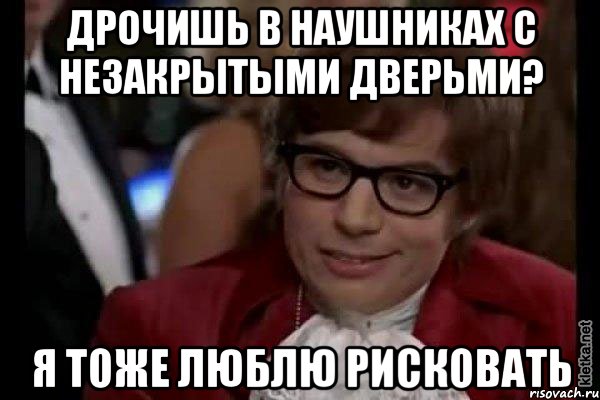 Дрочишь в наушниках с незакрытыми дверьми? Я тоже люблю рисковать, Мем Остин Пауэрс (я тоже люблю рисковать)