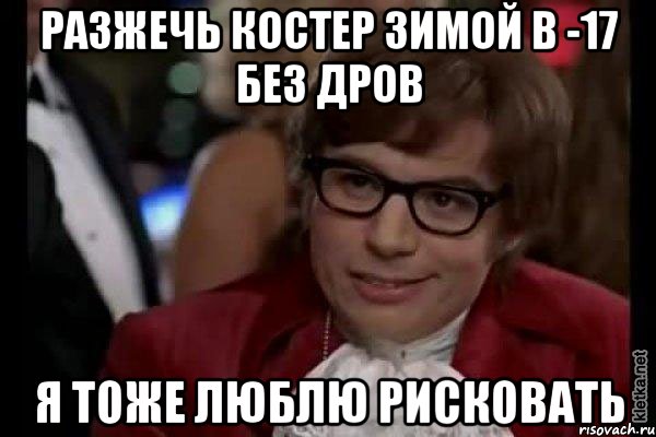 разжечь костер зимой в -17 без дров я тоже люблю рисковать, Мем Остин Пауэрс (я тоже люблю рисковать)