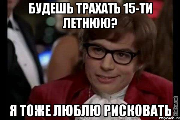 БУДЕШЬ ТРАХАТЬ 15-ТИ ЛЕТНЮЮ? Я ТОЖЕ ЛЮБЛЮ РИСКОВАТЬ, Мем Остин Пауэрс (я тоже люблю рисковать)