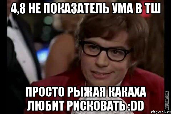 4,8 не показатель ума в тш просто рыжая какаха любит рисковать :DD, Мем Остин Пауэрс (я тоже люблю рисковать)