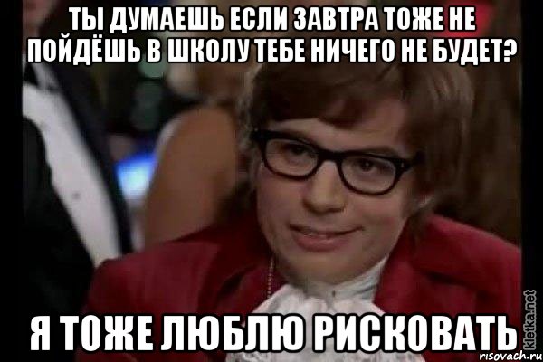 Ты думаешь если завтра тоже не пойдёшь в школу тебе ничего не будет? Я тоже люблю рисковать, Мем Остин Пауэрс (я тоже люблю рисковать)