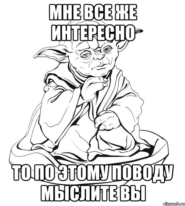 мне все же интересно то по этому поводу мыслите вы, Мем Мастер Йода