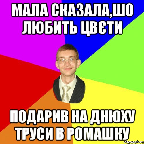 Мала сказала,шо любить цвєти подарив на днюху труси в ромашку