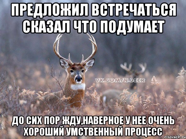 предложил встречаться сказал что подумает до сих пор жду,наверное у нее очень хороший умственный процесс