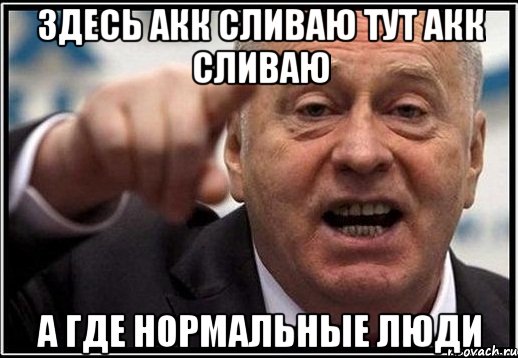 Здесь акк сливаю тут акк сливаю А где нормальные люди, Мем жириновский ты