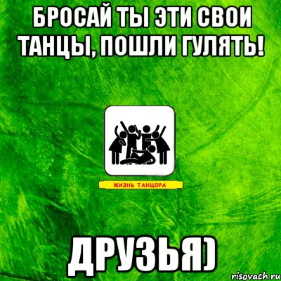 Пойдем танцевать. Пойдем на танцы. Бросай работу пошли гулять. Жизнь танцора мемы.