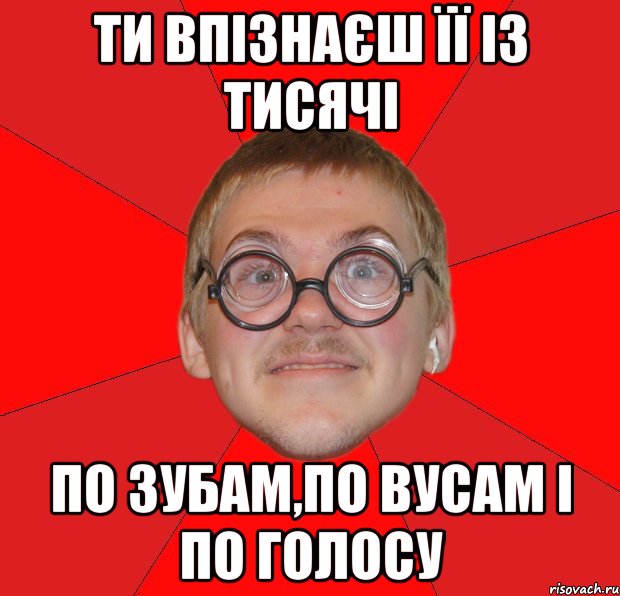 ТИ ВПІЗНАЄШ ЇЇ ІЗ ТИСЯЧІ ПО ЗУБАМ,ПО ВУСАМ І ПО ГОЛОСУ, Мем Злой Типичный Ботан